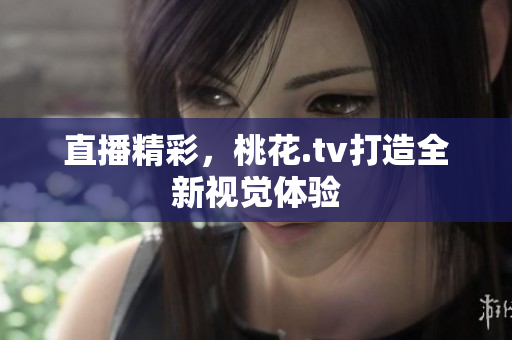 直播精彩，桃花.tv打造全新视觉体验