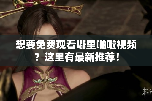 想要免费观看噼里啪啦视频？这里有最新推荐！