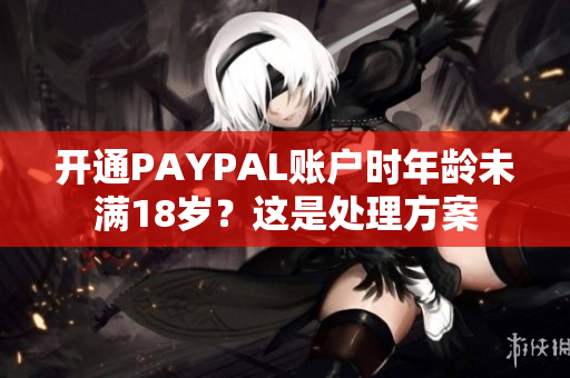 开通PAYPAL账户时年龄未满18岁？这是处理方案