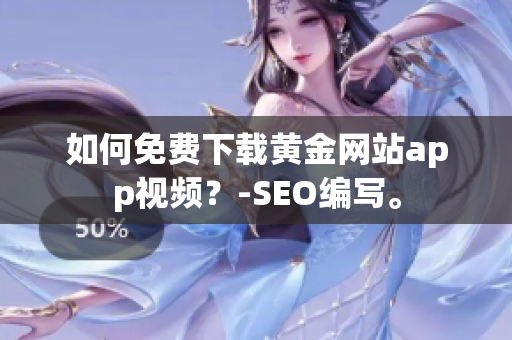 如何免费下载黄金网站app视频？-SEO编写。