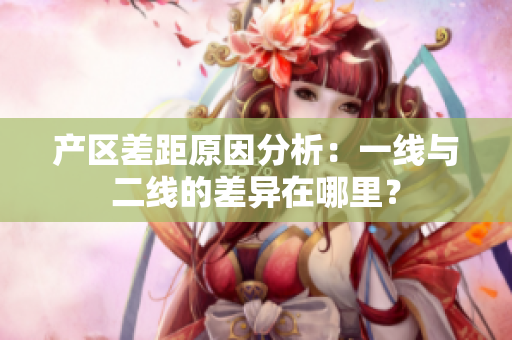 产区差距原因分析：一线与二线的差异在哪里？