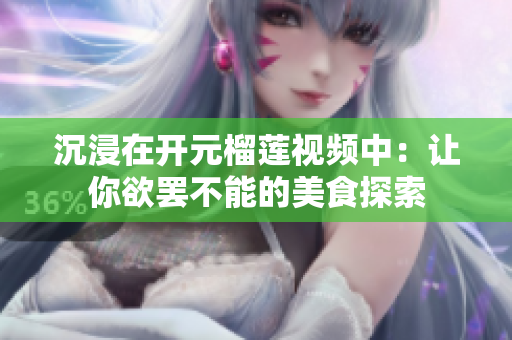 沉浸在开元榴莲视频中：让你欲罢不能的美食探索