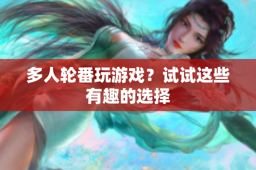 多人轮番玩游戏？试试这些有趣的选择