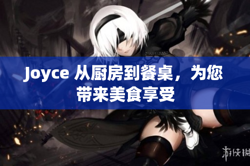 Joyce 从厨房到餐桌，为您带来美食享受