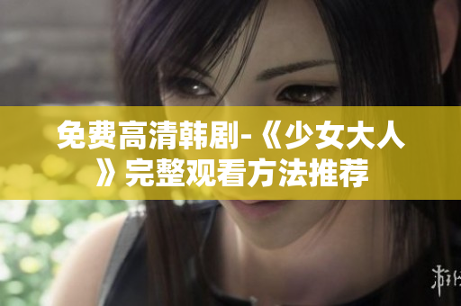 免费高清韩剧-《少女大人》完整观看方法推荐