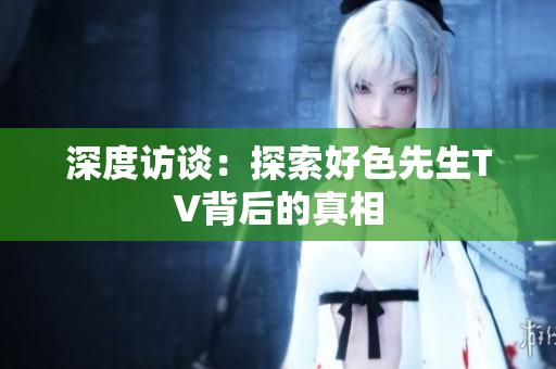 深度访谈：探索好色先生TV背后的真相
