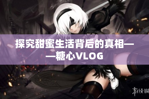 探究甜蜜生活背后的真相——糖心VLOG