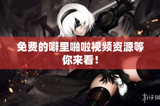 免费的噼里啪啦视频资源等你来看！