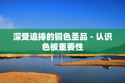 深受追捧的铜色圣品 - 认识色板重要性