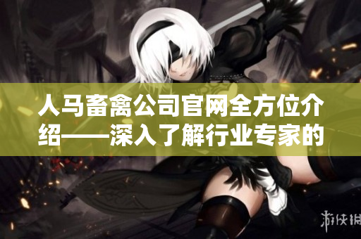 人马畜禽公司官网全方位介绍——深入了解行业专家的运营和服务！