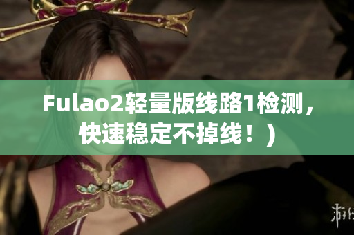 Fulao2轻量版线路1检测，快速稳定不掉线！)