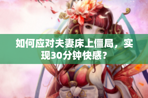 如何应对夫妻床上僵局，实现30分钟快感？
