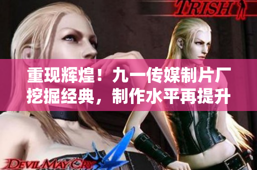 重现辉煌！九一传媒制片厂挖掘经典，制作水平再提升