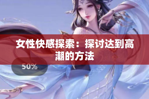 女性快感探索：探讨达到高潮的方法