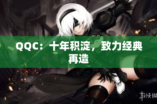 QQC：十年积淀，致力经典再造