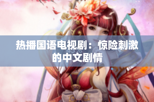 热播国语电视剧：惊险刺激的中文剧情