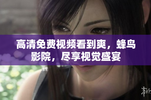 高清免费视频看到爽，蜂鸟影院，尽享视觉盛宴