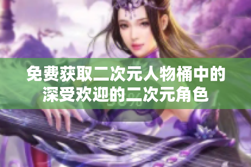 免费获取二次元人物桶中的深受欢迎的二次元角色