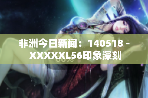 非洲今日新闻：140518 - XXXXXL56印象深刻