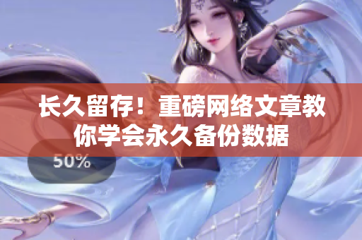 长久留存！重磅网络文章教你学会永久备份数据