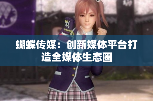 蝴蝶传媒：创新媒体平台打造全媒体生态圈