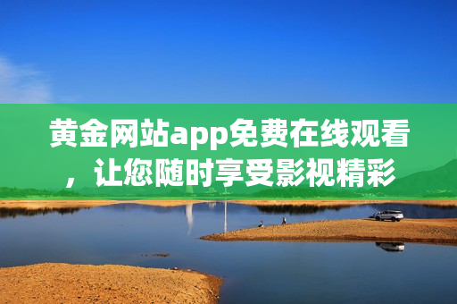 黄金网站app免费在线观看，让您随时享受影视精彩