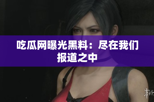 吃瓜网曝光黑料：尽在我们报道之中
