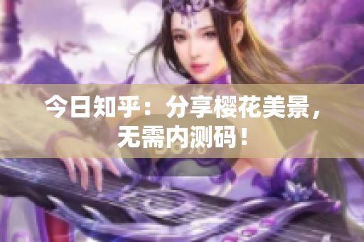 今日知乎：分享樱花美景，无需内测码！