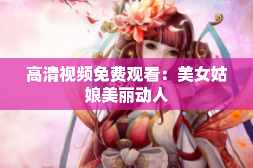 高清视频免费观看：美女姑娘美丽动人