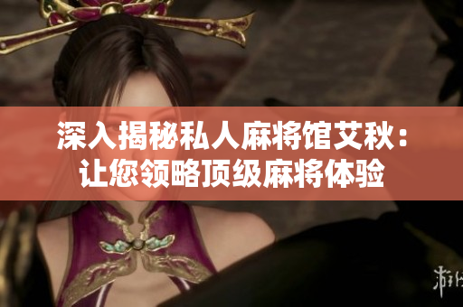 深入揭秘私人麻将馆艾秋：让您领略顶级麻将体验
