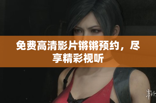 免费高清影片锵锵预约，尽享精彩视听