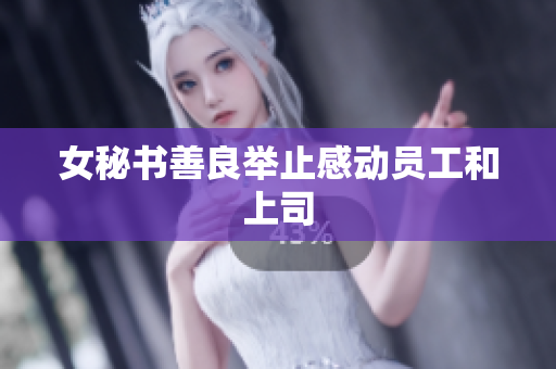 女秘书善良举止感动员工和上司
