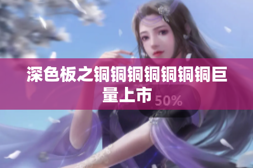 深色板之铜铜铜铜铜铜铜巨量上市