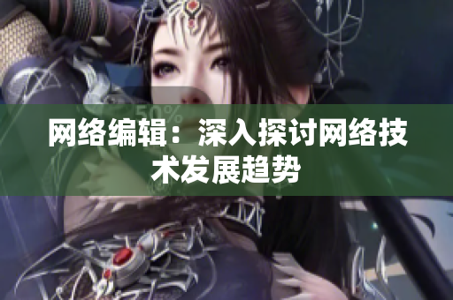网络编辑：深入探讨网络技术发展趋势