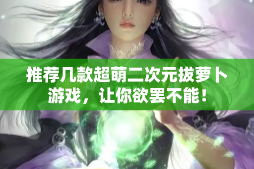 推荐几款超萌二次元拔萝卜游戏，让你欲罢不能！