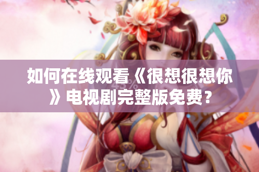 如何在线观看《很想很想你》电视剧完整版免费？