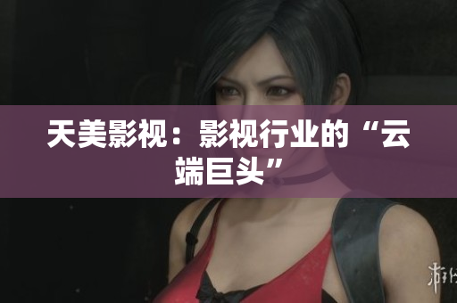 天美影视：影视行业的“云端巨头”