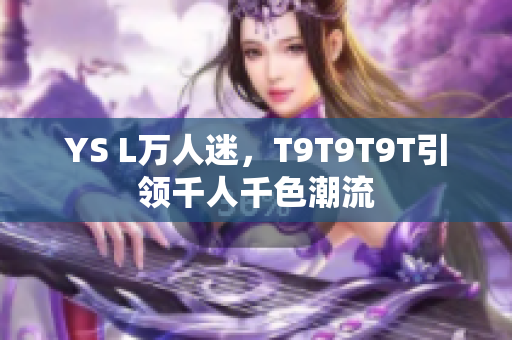 YS L万人迷，T9T9T9T引领千人千色潮流