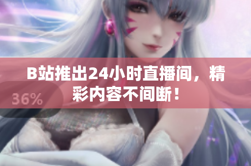 B站推出24小时直播间，精彩内容不间断！