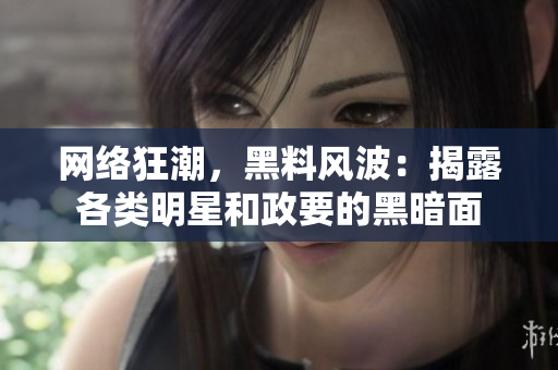 网络狂潮，黑料风波：揭露各类明星和政要的黑暗面