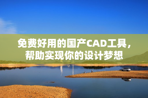 免费好用的国产CAD工具，帮助实现你的设计梦想