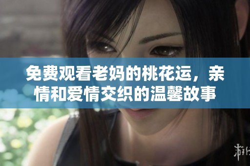 免费观看老妈的桃花运，亲情和爱情交织的温馨故事