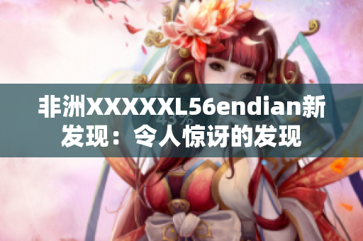 非洲XXXXXL56endian新发现：令人惊讶的发现