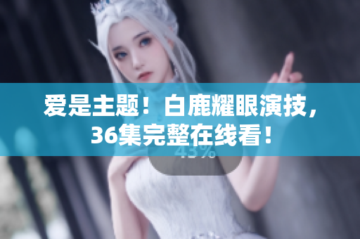 爱是主题！白鹿耀眼演技，36集完整在线看！