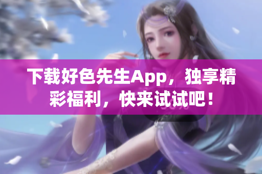 下载好色先生App，独享精彩福利，快来试试吧！
