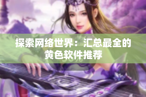 探索网络世界：汇总最全的黄色软件推荐