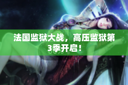 法国监狱大战，高压监狱第3季开启！