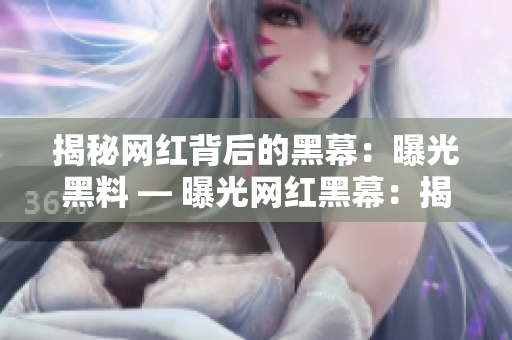 揭秘网红背后的黑幕：曝光黑料 — 曝光网红黑幕：揭秘黑料