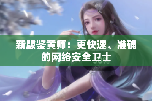 新版鉴黄师：更快速、准确的网络安全卫士