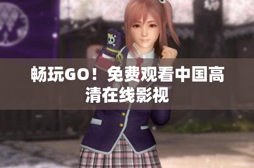 畅玩GO！免费观看中国高清在线影视